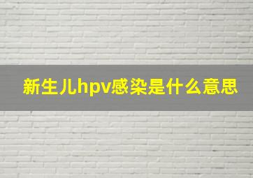 新生儿hpv感染是什么意思