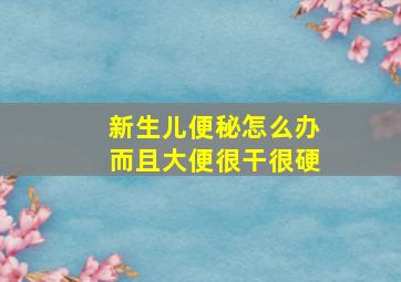 新生儿便秘怎么办而且大便很干很硬