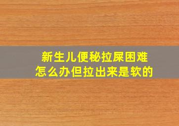 新生儿便秘拉屎困难怎么办但拉出来是软的