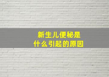 新生儿便秘是什么引起的原因