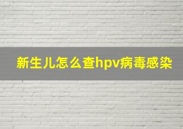 新生儿怎么查hpv病毒感染