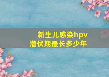 新生儿感染hpv潜伏期最长多少年