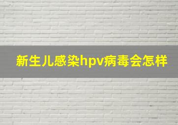 新生儿感染hpv病毒会怎样