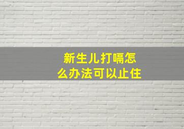 新生儿打嗝怎么办法可以止住