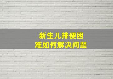 新生儿排便困难如何解决问题