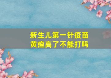 新生儿第一针疫苗黄疸高了不能打吗