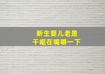 新生婴儿老是干呕在嘴嚼一下