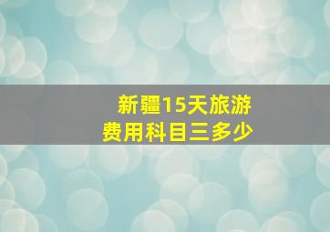 新疆15天旅游费用科目三多少