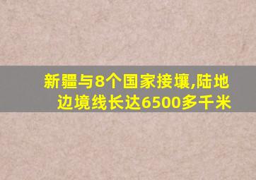 新疆与8个国家接壤,陆地边境线长达6500多千米