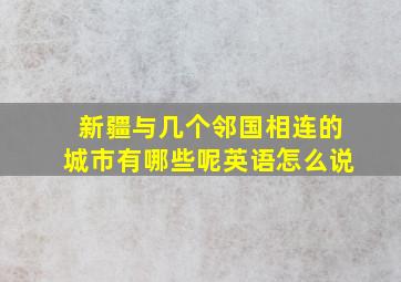 新疆与几个邻国相连的城市有哪些呢英语怎么说