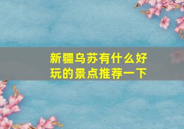 新疆乌苏有什么好玩的景点推荐一下