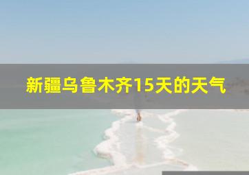 新疆乌鲁木齐15天的天气