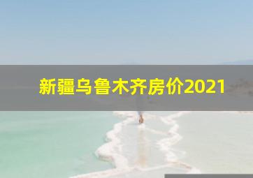 新疆乌鲁木齐房价2021