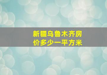 新疆乌鲁木齐房价多少一平方米