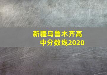 新疆乌鲁木齐高中分数线2020