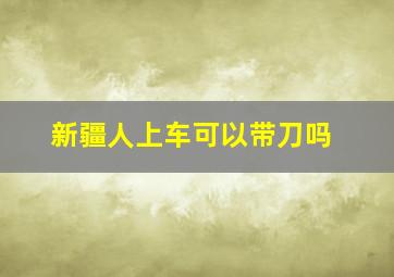 新疆人上车可以带刀吗