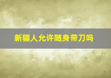 新疆人允许随身带刀吗