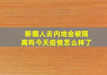 新疆人去内地会被隔离吗今天疫情怎么样了