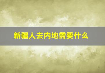 新疆人去内地需要什么