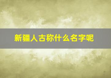 新疆人古称什么名字呢