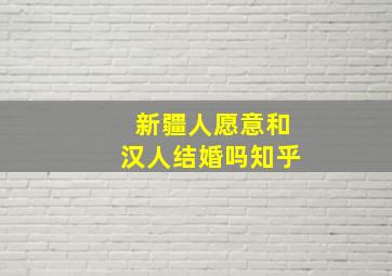 新疆人愿意和汉人结婚吗知乎