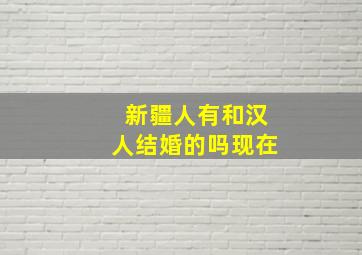 新疆人有和汉人结婚的吗现在