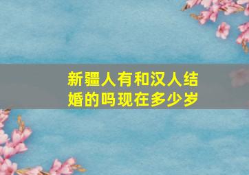 新疆人有和汉人结婚的吗现在多少岁