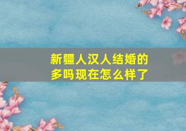 新疆人汉人结婚的多吗现在怎么样了