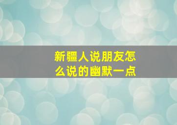 新疆人说朋友怎么说的幽默一点