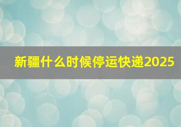 新疆什么时候停运快递2025