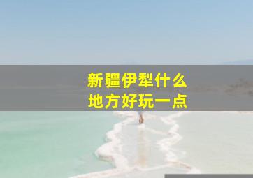 新疆伊犁什么地方好玩一点