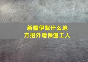 新疆伊犁什么地方招外墙保温工人