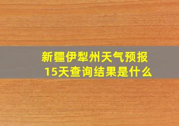 新疆伊犁州天气预报15天查询结果是什么