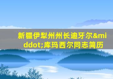 新疆伊犁州州长迪牙尔·库玛西尔同志简历