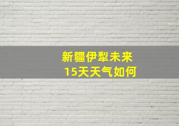 新疆伊犁未来15天天气如何