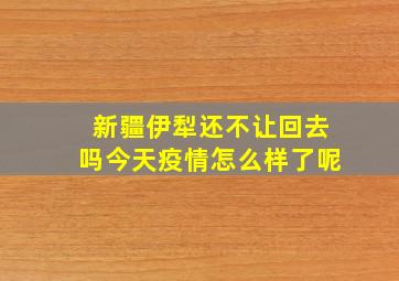 新疆伊犁还不让回去吗今天疫情怎么样了呢