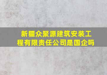 新疆众聚源建筑安装工程有限责任公司是国企吗