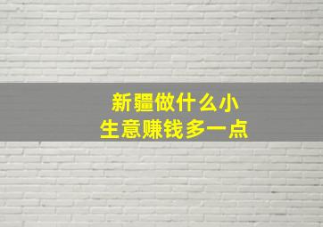 新疆做什么小生意赚钱多一点