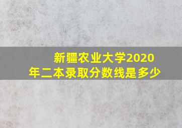 新疆农业大学2020年二本录取分数线是多少