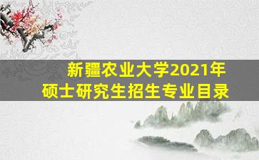 新疆农业大学2021年硕士研究生招生专业目录