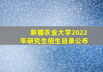 新疆农业大学2022年研究生招生目录公布