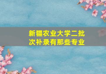 新疆农业大学二批次补录有那些专业