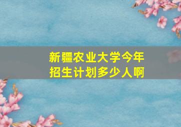 新疆农业大学今年招生计划多少人啊