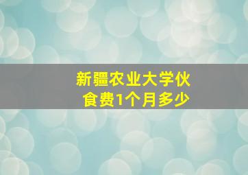 新疆农业大学伙食费1个月多少