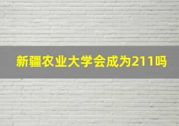 新疆农业大学会成为211吗