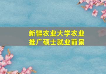 新疆农业大学农业推广硕士就业前景