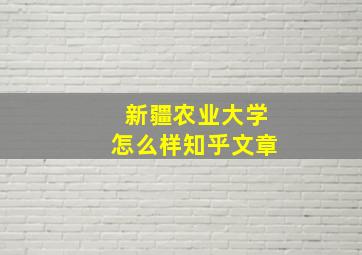 新疆农业大学怎么样知乎文章