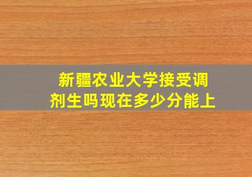 新疆农业大学接受调剂生吗现在多少分能上