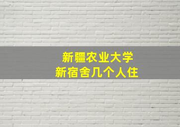 新疆农业大学新宿舍几个人住