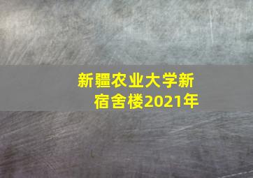 新疆农业大学新宿舍楼2021年